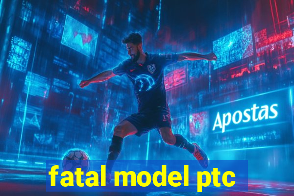 fatal model ptc